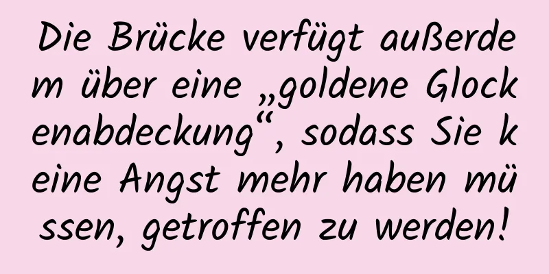 Die Brücke verfügt außerdem über eine „goldene Glockenabdeckung“, sodass Sie keine Angst mehr haben müssen, getroffen zu werden!