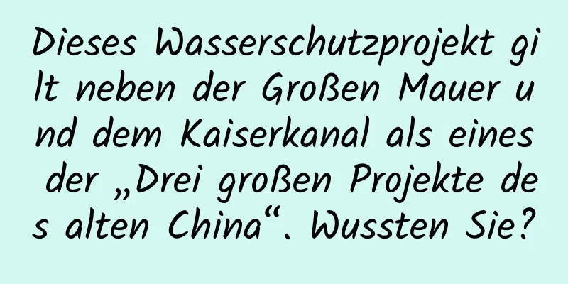 Dieses Wasserschutzprojekt gilt neben der Großen Mauer und dem Kaiserkanal als eines der „Drei großen Projekte des alten China“. Wussten Sie?