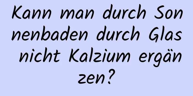 Kann man durch Sonnenbaden durch Glas nicht Kalzium ergänzen?