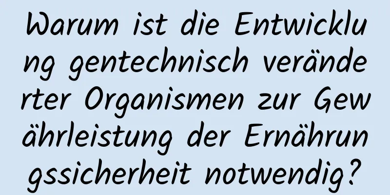 Warum ist die Entwicklung gentechnisch veränderter Organismen zur Gewährleistung der Ernährungssicherheit notwendig?