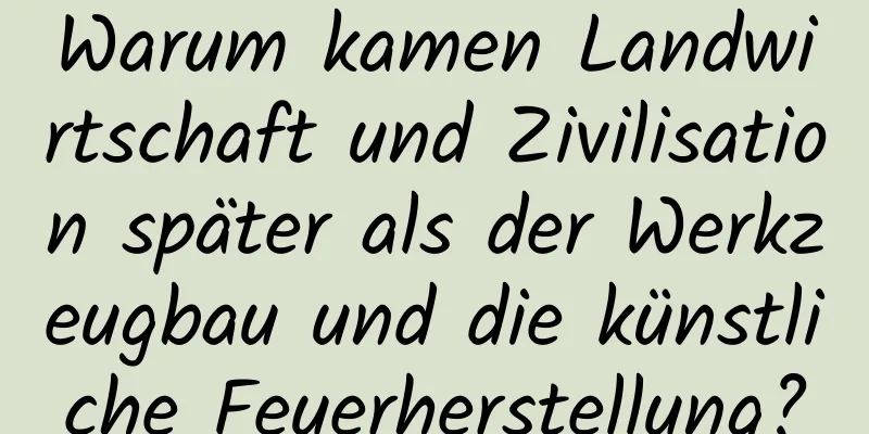 Warum kamen Landwirtschaft und Zivilisation später als der Werkzeugbau und die künstliche Feuerherstellung?