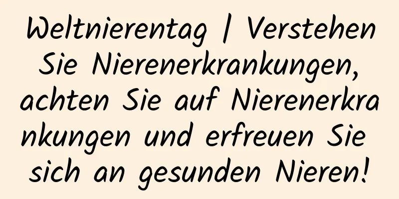 Weltnierentag | Verstehen Sie Nierenerkrankungen, achten Sie auf Nierenerkrankungen und erfreuen Sie sich an gesunden Nieren!