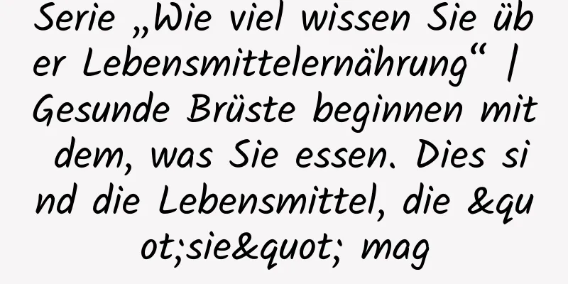 Serie „Wie viel wissen Sie über Lebensmittelernährung“ | Gesunde Brüste beginnen mit dem, was Sie essen. Dies sind die Lebensmittel, die "sie" mag