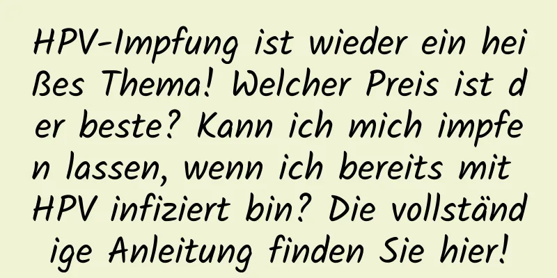 HPV-Impfung ist wieder ein heißes Thema! Welcher Preis ist der beste? Kann ich mich impfen lassen, wenn ich bereits mit HPV infiziert bin? Die vollständige Anleitung finden Sie hier!