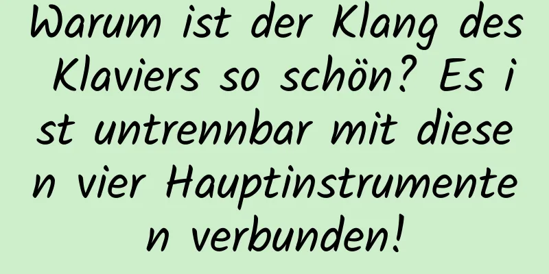 Warum ist der Klang des Klaviers so schön? Es ist untrennbar mit diesen vier Hauptinstrumenten verbunden!