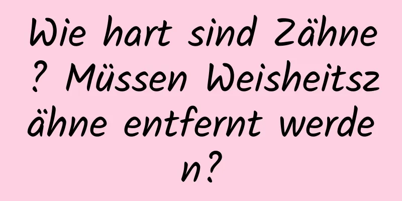 Wie hart sind Zähne? Müssen Weisheitszähne entfernt werden?