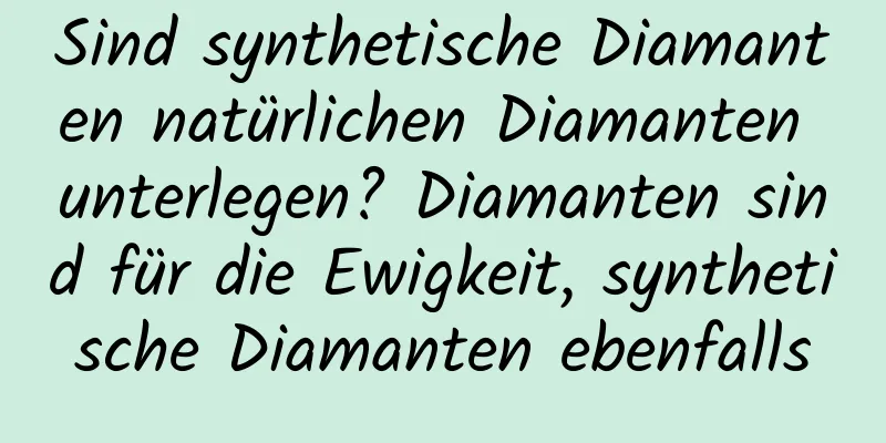 Sind synthetische Diamanten natürlichen Diamanten unterlegen? Diamanten sind für die Ewigkeit, synthetische Diamanten ebenfalls