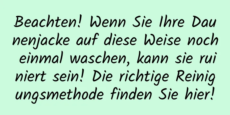 Beachten! Wenn Sie Ihre Daunenjacke auf diese Weise noch einmal waschen, kann sie ruiniert sein! Die richtige Reinigungsmethode finden Sie hier!