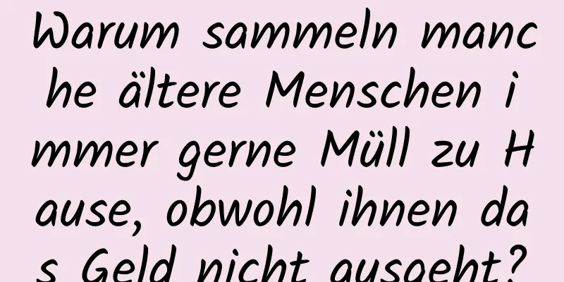 Warum sammeln manche ältere Menschen immer gerne Müll zu Hause, obwohl ihnen das Geld nicht ausgeht?