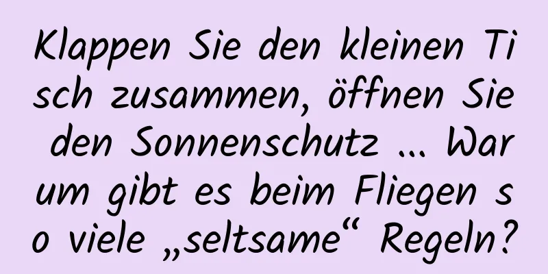 Klappen Sie den kleinen Tisch zusammen, öffnen Sie den Sonnenschutz ... Warum gibt es beim Fliegen so viele „seltsame“ Regeln?