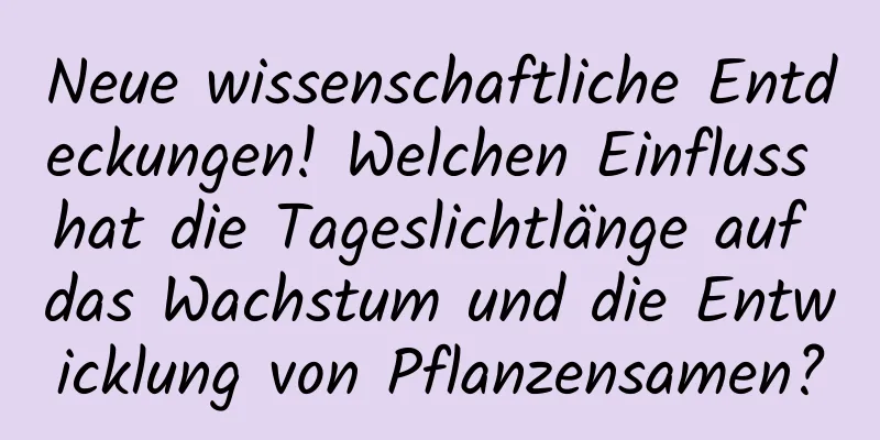 Neue wissenschaftliche Entdeckungen! Welchen Einfluss hat die Tageslichtlänge auf das Wachstum und die Entwicklung von Pflanzensamen?