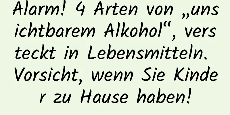 Alarm! 4 Arten von „unsichtbarem Alkohol“, versteckt in Lebensmitteln. Vorsicht, wenn Sie Kinder zu Hause haben!