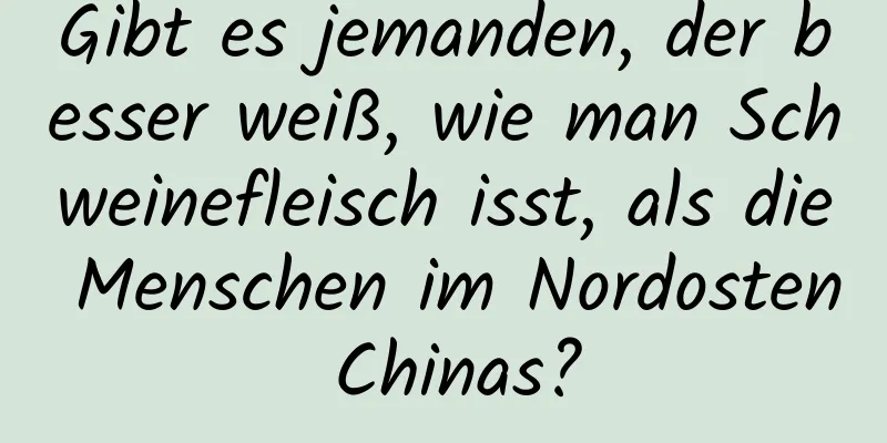 Gibt es jemanden, der besser weiß, wie man Schweinefleisch isst, als die Menschen im Nordosten Chinas?