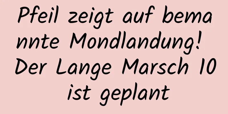 Pfeil zeigt auf bemannte Mondlandung! Der Lange Marsch 10 ist geplant