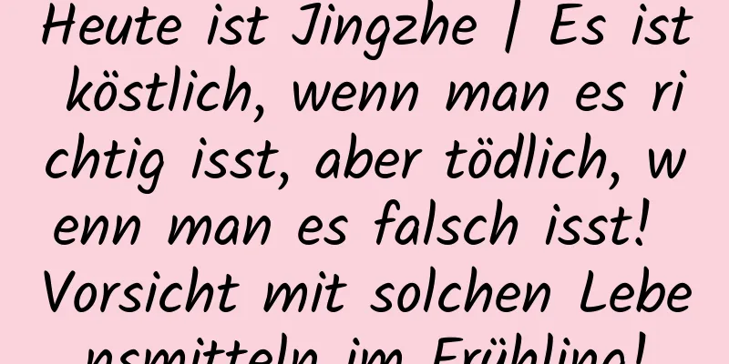Heute ist Jingzhe | Es ist köstlich, wenn man es richtig isst, aber tödlich, wenn man es falsch isst! Vorsicht mit solchen Lebensmitteln im Frühling!