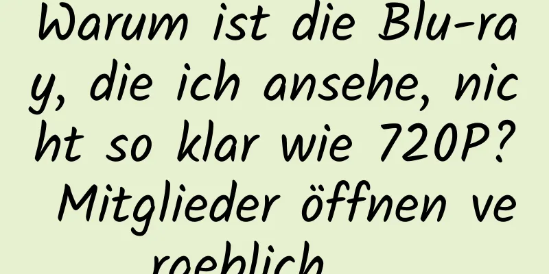 Warum ist die Blu-ray, die ich ansehe, nicht so klar wie 720P? Mitglieder öffnen vergeblich......