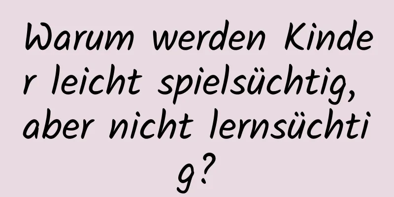 Warum werden Kinder leicht spielsüchtig, aber nicht lernsüchtig?