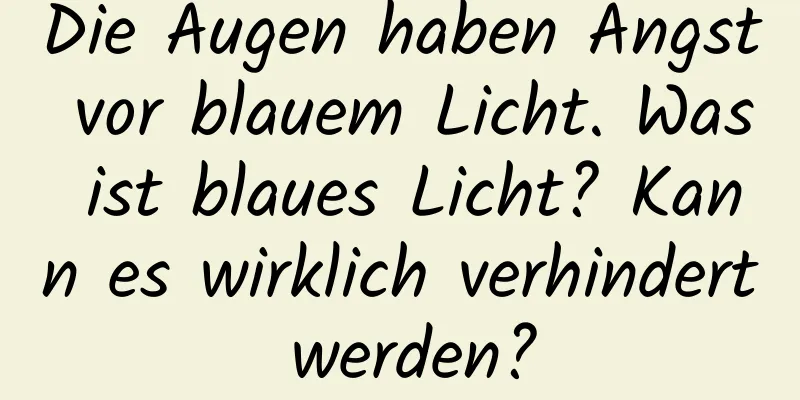 Die Augen haben Angst vor blauem Licht. Was ist blaues Licht? Kann es wirklich verhindert werden?
