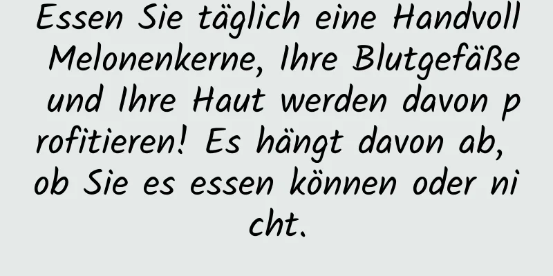 Essen Sie täglich eine Handvoll Melonenkerne, Ihre Blutgefäße und Ihre Haut werden davon profitieren! Es hängt davon ab, ob Sie es essen können oder nicht.