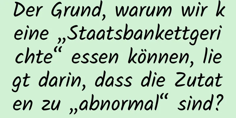Der Grund, warum wir keine „Staatsbankettgerichte“ essen können, liegt darin, dass die Zutaten zu „abnormal“ sind?