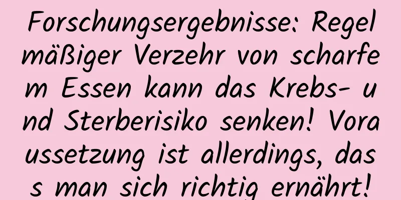 Forschungsergebnisse: Regelmäßiger Verzehr von scharfem Essen kann das Krebs- und Sterberisiko senken! Voraussetzung ist allerdings, dass man sich richtig ernährt!