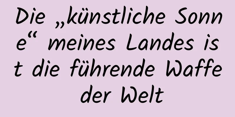 Die „künstliche Sonne“ meines Landes ist die führende Waffe der Welt