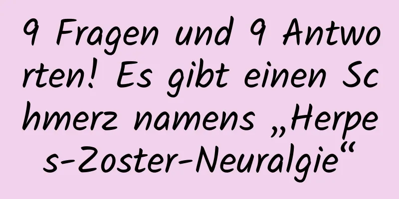 9 Fragen und 9 Antworten! Es gibt einen Schmerz namens „Herpes-Zoster-Neuralgie“
