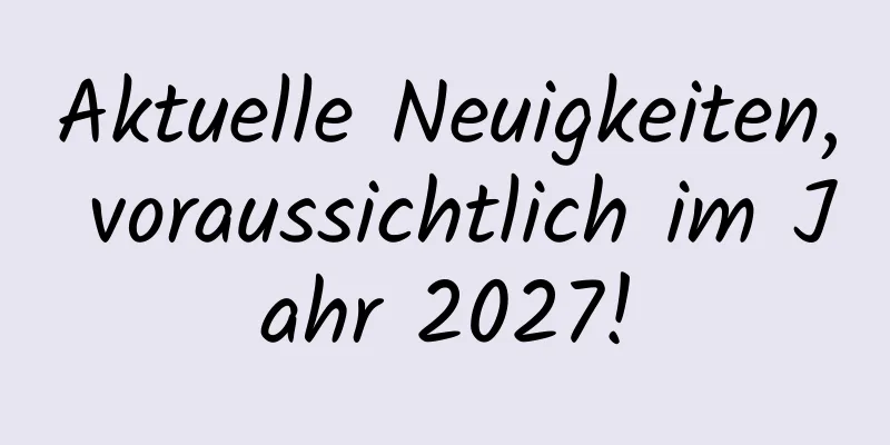 Aktuelle Neuigkeiten, voraussichtlich im Jahr 2027!
