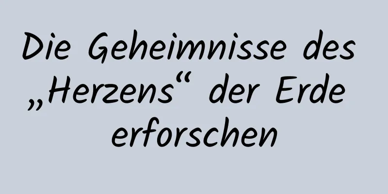 Die Geheimnisse des „Herzens“ der Erde erforschen