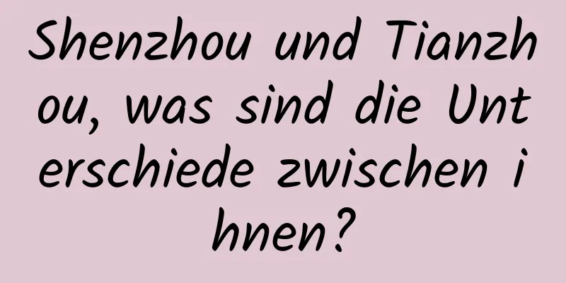 Shenzhou und Tianzhou, was sind die Unterschiede zwischen ihnen?