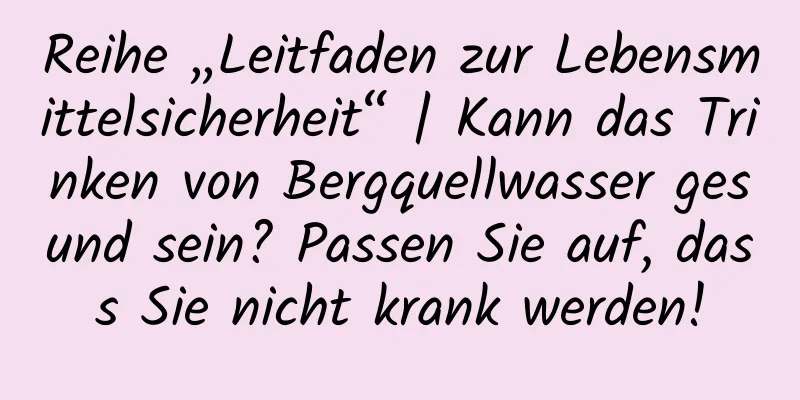 Reihe „Leitfaden zur Lebensmittelsicherheit“ | Kann das Trinken von Bergquellwasser gesund sein? Passen Sie auf, dass Sie nicht krank werden!