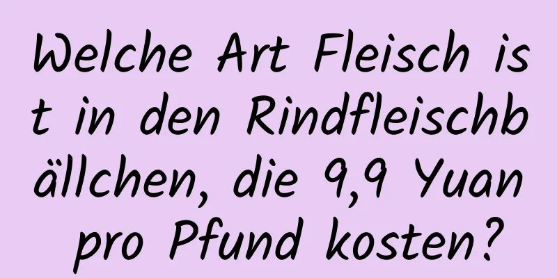 Welche Art Fleisch ist in den Rindfleischbällchen, die 9,9 Yuan pro Pfund kosten?