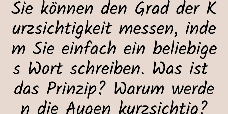 Sie können den Grad der Kurzsichtigkeit messen, indem Sie einfach ein beliebiges Wort schreiben. Was ist das Prinzip? Warum werden die Augen kurzsichtig?