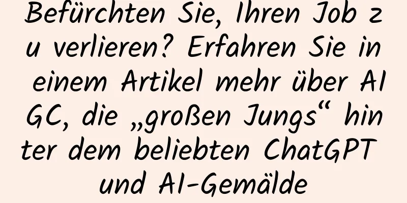 Befürchten Sie, Ihren Job zu verlieren? Erfahren Sie in einem Artikel mehr über AIGC, die „großen Jungs“ hinter dem beliebten ChatGPT und AI-Gemälde