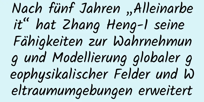 Nach fünf Jahren „Alleinarbeit“ hat Zhang Heng-1 seine Fähigkeiten zur Wahrnehmung und Modellierung globaler geophysikalischer Felder und Weltraumumgebungen erweitert