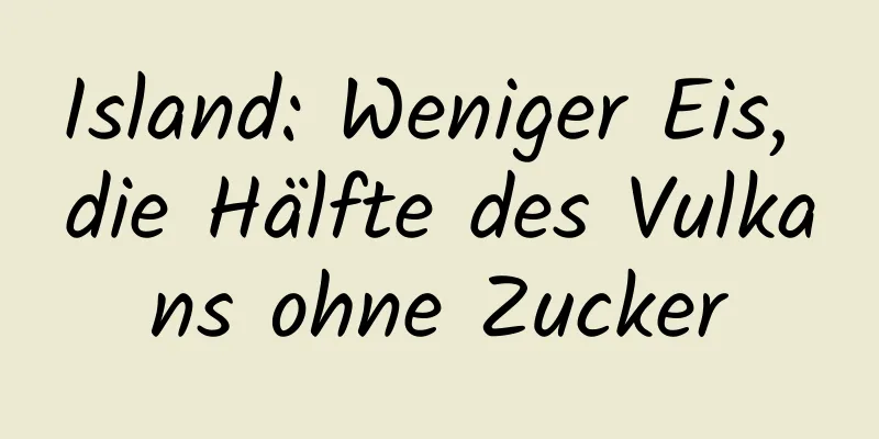 Island: Weniger Eis, die Hälfte des Vulkans ohne Zucker