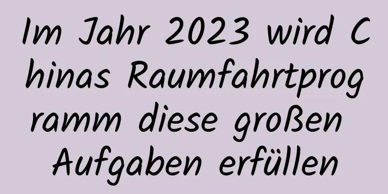 Im Jahr 2023 wird Chinas Raumfahrtprogramm diese großen Aufgaben erfüllen