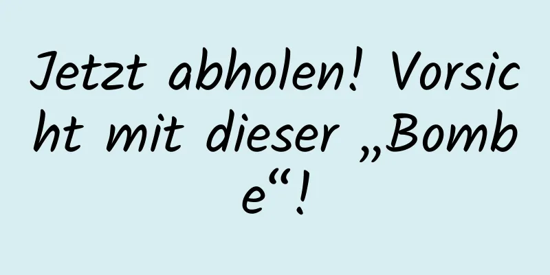 Jetzt abholen! Vorsicht mit dieser „Bombe“!