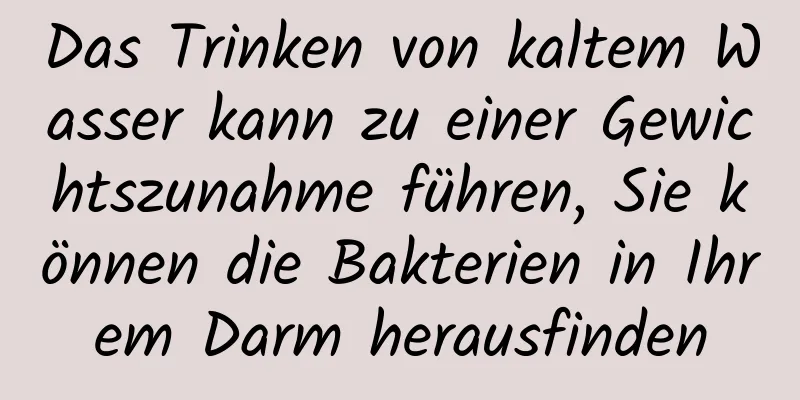 Das Trinken von kaltem Wasser kann zu einer Gewichtszunahme führen, Sie können die Bakterien in Ihrem Darm herausfinden