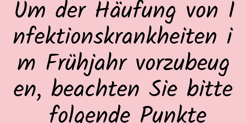 Um der Häufung von Infektionskrankheiten im Frühjahr vorzubeugen, beachten Sie bitte folgende Punkte
