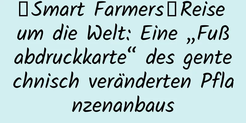 【Smart Farmers】Reise um die Welt: Eine „Fußabdruckkarte“ des gentechnisch veränderten Pflanzenanbaus