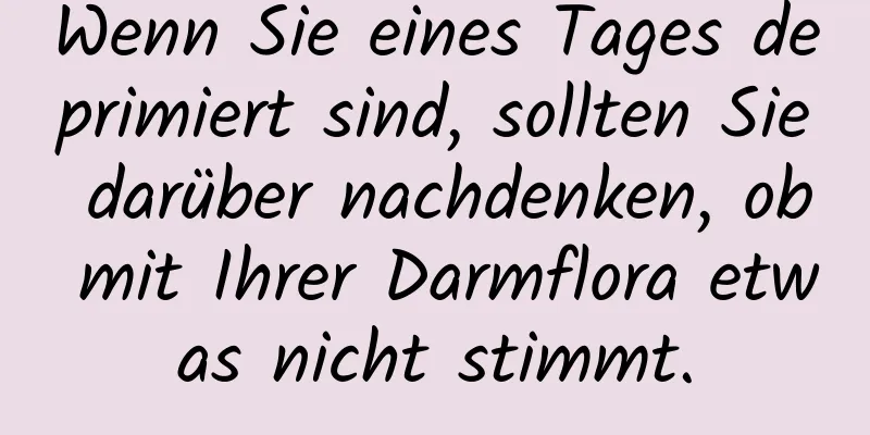 Wenn Sie eines Tages deprimiert sind, sollten Sie darüber nachdenken, ob mit Ihrer Darmflora etwas nicht stimmt.