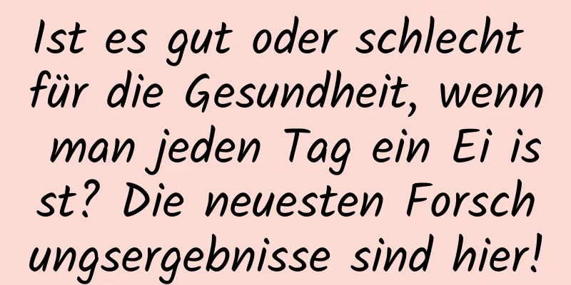 Ist es gut oder schlecht für die Gesundheit, wenn man jeden Tag ein Ei isst? Die neuesten Forschungsergebnisse sind hier!