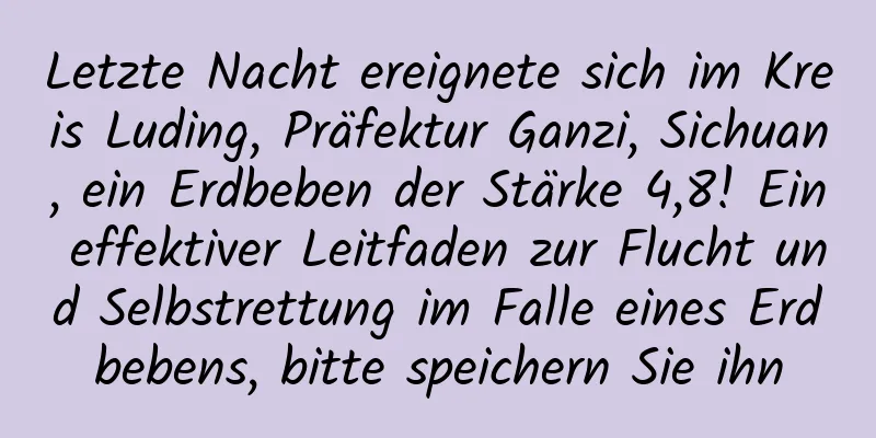 Letzte Nacht ereignete sich im Kreis Luding, Präfektur Ganzi, Sichuan, ein Erdbeben der Stärke 4,8! Ein effektiver Leitfaden zur Flucht und Selbstrettung im Falle eines Erdbebens, bitte speichern Sie ihn