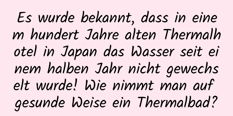 Es wurde bekannt, dass in einem hundert Jahre alten Thermalhotel in Japan das Wasser seit einem halben Jahr nicht gewechselt wurde! Wie nimmt man auf gesunde Weise ein Thermalbad?