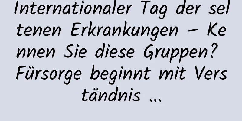Internationaler Tag der seltenen Erkrankungen – Kennen Sie diese Gruppen? Fürsorge beginnt mit Verständnis ...