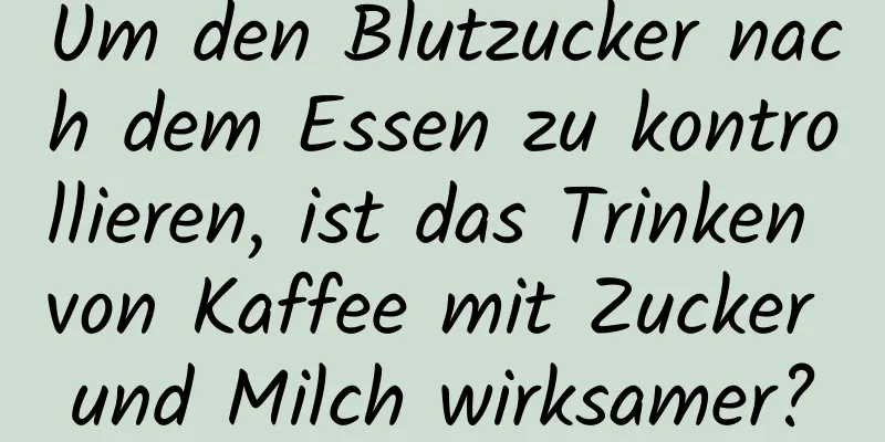 Um den Blutzucker nach dem Essen zu kontrollieren, ist das Trinken von Kaffee mit Zucker und Milch wirksamer?