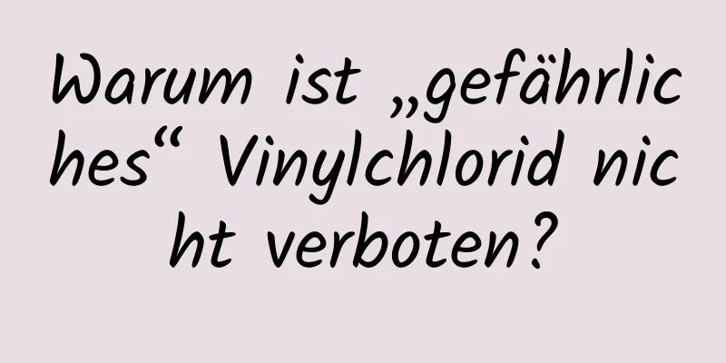 Warum ist „gefährliches“ Vinylchlorid nicht verboten?