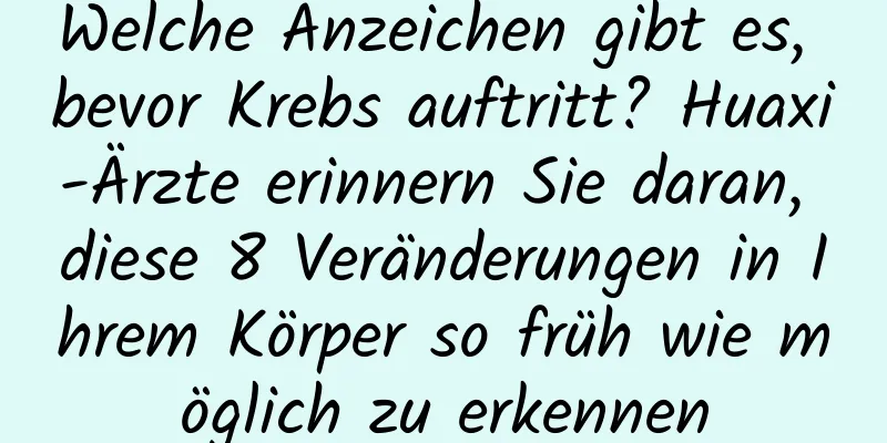 Welche Anzeichen gibt es, bevor Krebs auftritt? Huaxi-Ärzte erinnern Sie daran, diese 8 Veränderungen in Ihrem Körper so früh wie möglich zu erkennen