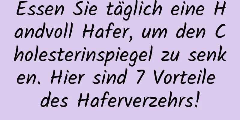 Essen Sie täglich eine Handvoll Hafer, um den Cholesterinspiegel zu senken. Hier sind 7 Vorteile des Haferverzehrs!